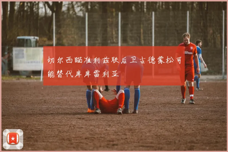 切尔西瞄准利兹联后卫古德蒙松可能替代库库雷利亚