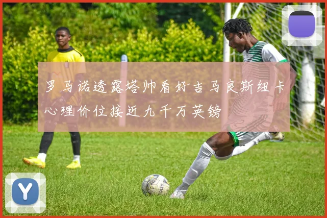 罗马诺透露塔帅看好吉马良斯纽卡心理价位接近九千万英镑