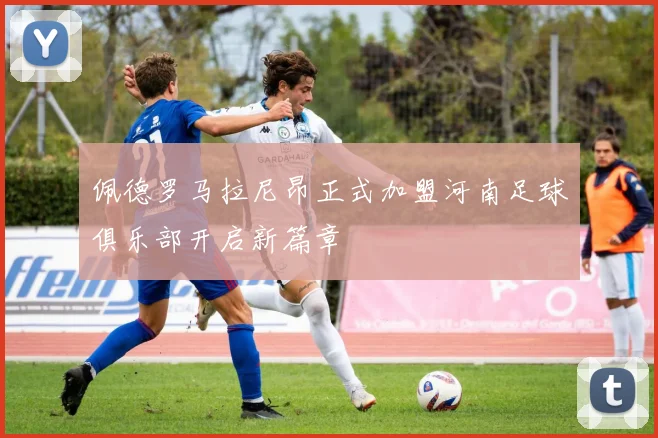 佩德罗马拉尼昂正式加盟河南足球俱乐部开启新篇章