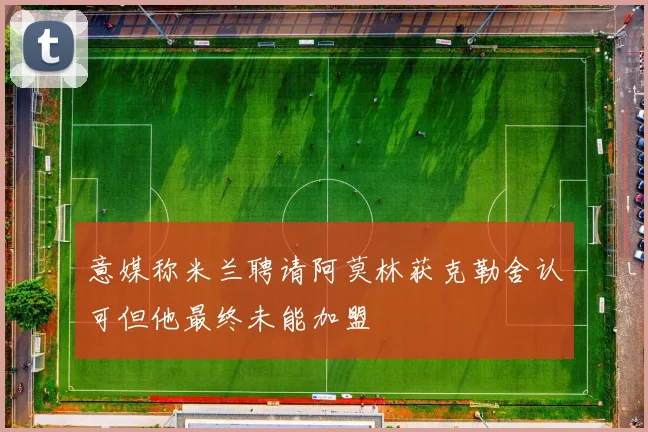 意媒称米兰聘请阿莫林获克勒舍认可但他最终未能加盟