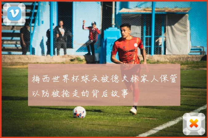 梅西世界杯球衣被德夫林家人保管以防被抢走的背后故事