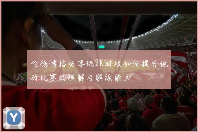 伦德博格分享玩2K游戏如何提升他对比赛的理解与解读能力