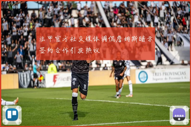法甲官方社交媒体调侃詹姆斯暗示签约合作引发热议