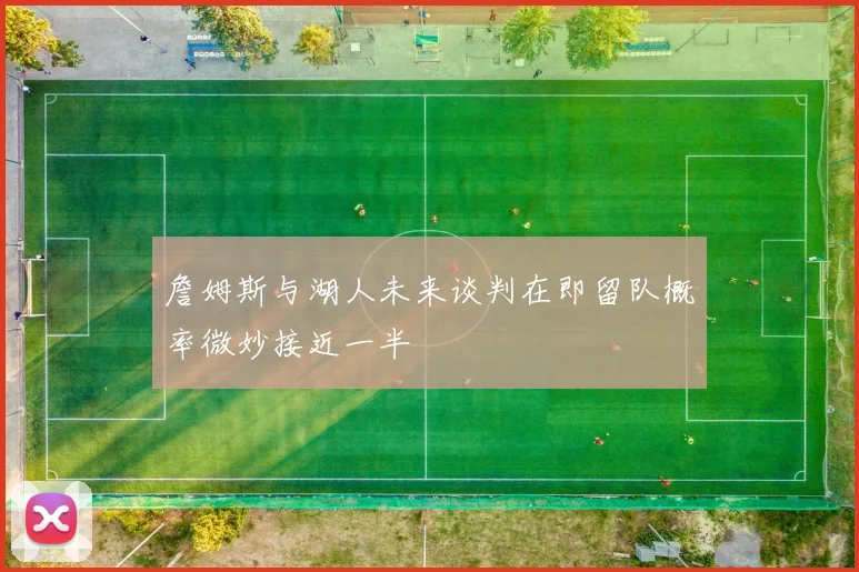 詹姆斯与湖人未来谈判在即留队概率微妙接近一半