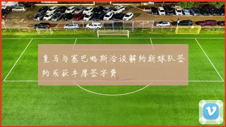 皇马与塞巴略斯洽谈解约新球队签约或获丰厚签字费