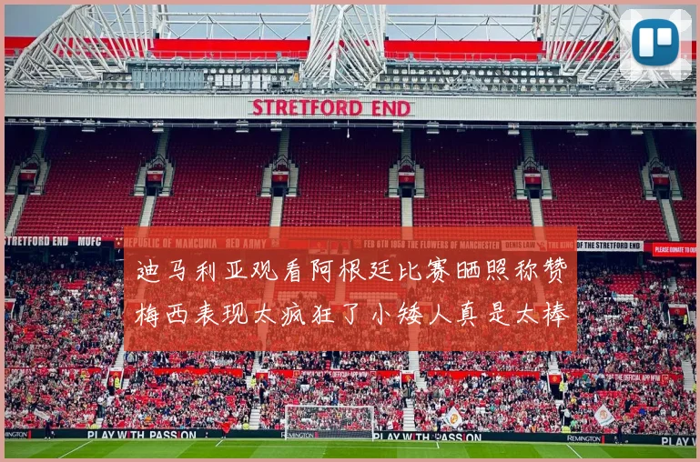 迪马利亚观看阿根廷比赛晒照称赞梅西表现太疯狂了小矮人真是太棒了