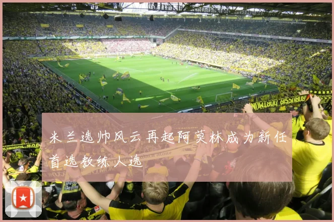 米兰选帅风云再起阿莫林成为新任首选教练人选