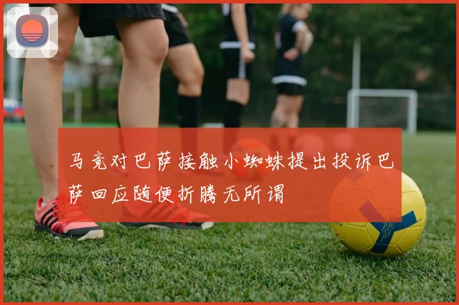 马竞对巴萨接触小蜘蛛提出投诉巴萨回应随便折腾无所谓