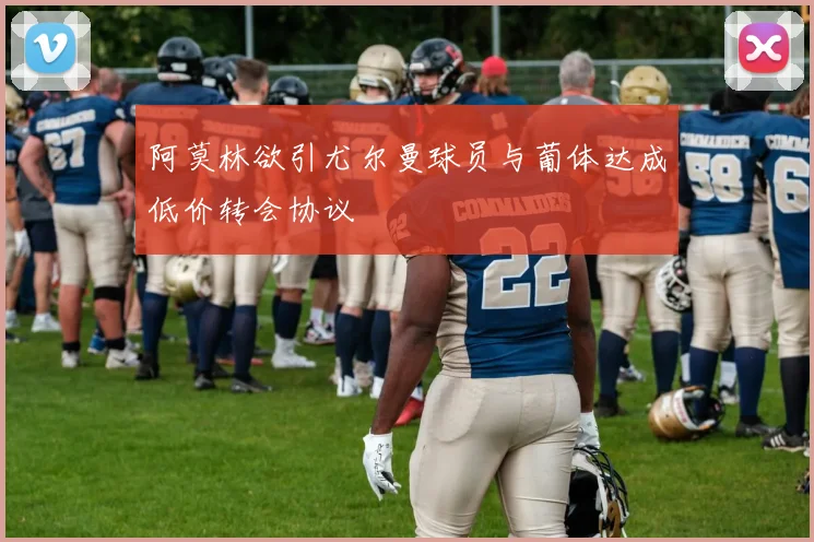 阿莫林欲引尤尔曼球员与葡体达成低价转会协议