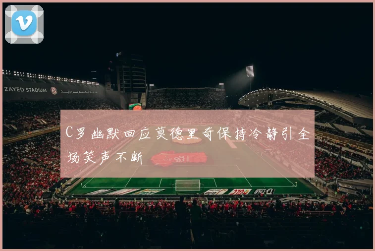 C罗幽默回应莫德里奇保持冷静引全场笑声不断