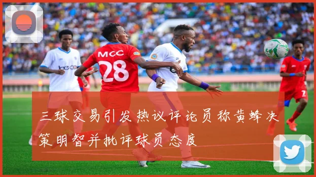 三球交易引发热议评论员称黄蜂决策明智并批评球员态度