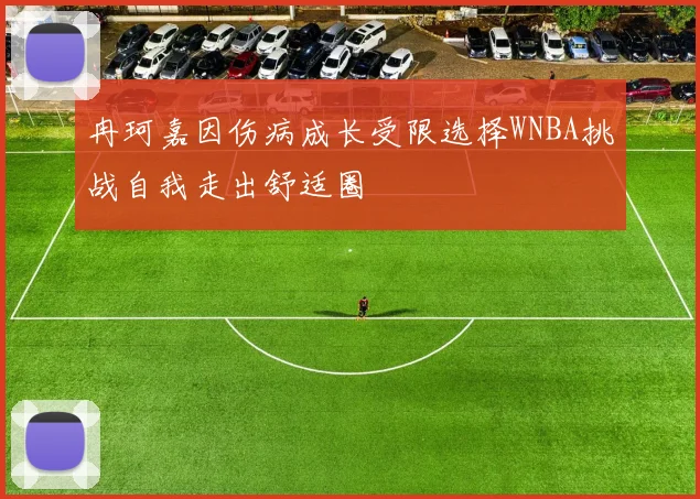 冉珂嘉因伤病成长受限选择WNBA挑战自我走出舒适圈
