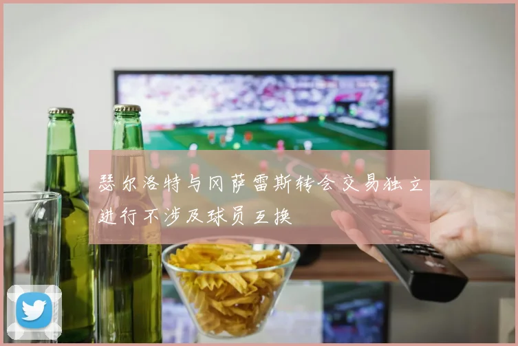 瑟尔洛特与冈萨雷斯转会交易独立进行不涉及球员互换
