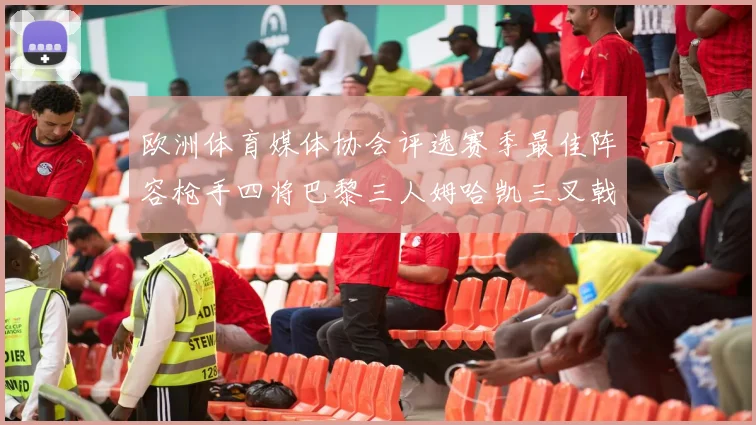 欧洲体育媒体协会评选赛季最佳阵容枪手四将巴黎三人姆哈凯三叉戟引关注