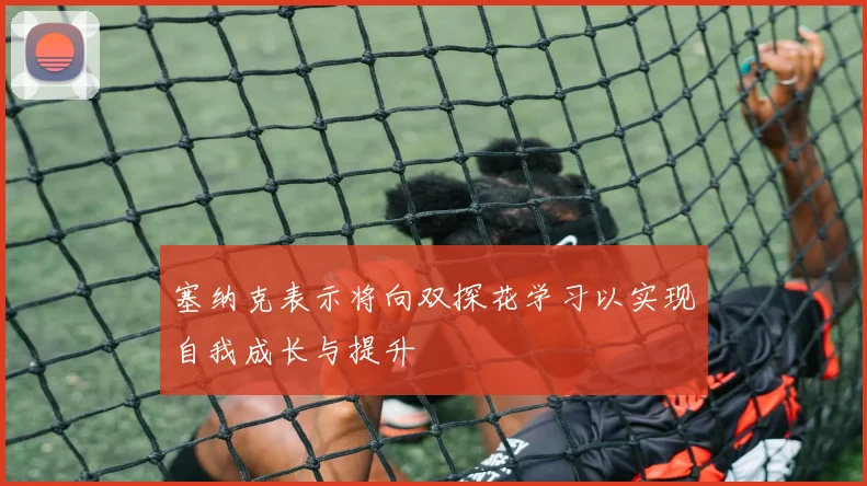 塞纳克表示将向双探花学习以实现自我成长与提升