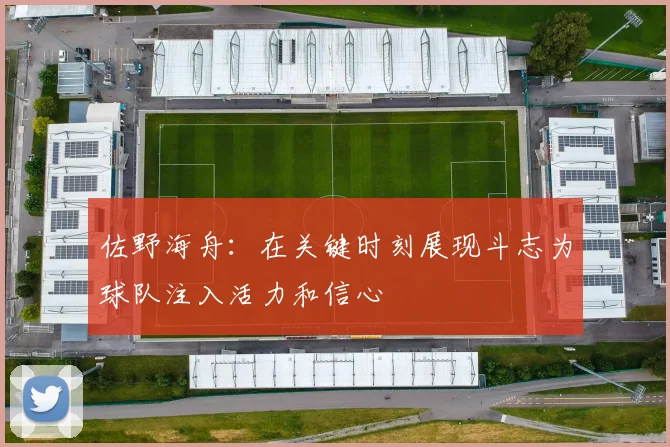 佐野海舟：在关键时刻展现斗志为球队注入活力和信心