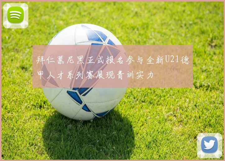 拜仁慕尼黑正式报名参与全新U21德甲人才系列赛展现青训实力