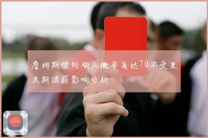 詹姆斯续约湖人概率高达70不受里夫斯顶薪影响分析