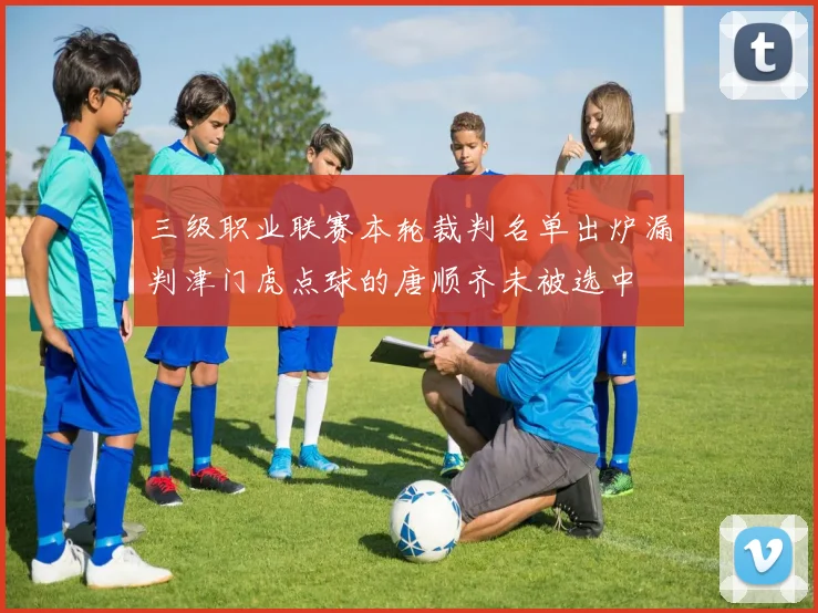 三级职业联赛本轮裁判名单出炉漏判津门虎点球的唐顺齐未被选中