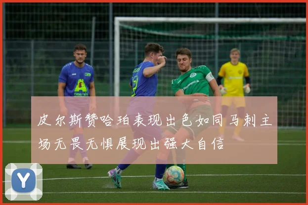 皮尔斯赞哈珀表现出色如同马刺主场无畏无惧展现出强大自信